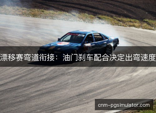 漂移赛弯道衔接：油门刹车配合决定出弯速度