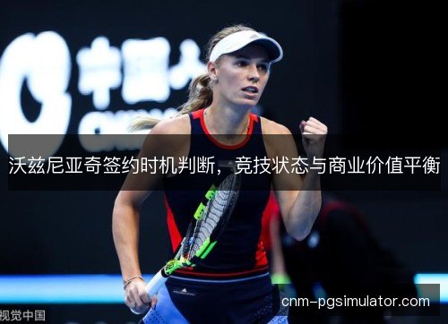 沃兹尼亚奇签约时机判断，竞技状态与商业价值平衡