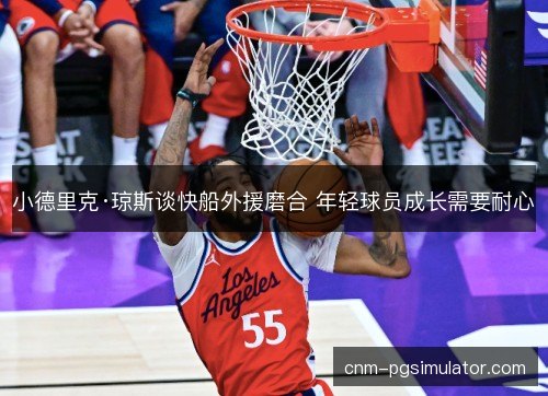 小德里克·琼斯谈快船外援磨合 年轻球员成长需要耐心